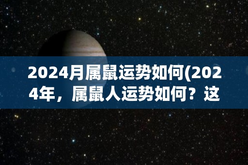 2024月属鼠运势如何(2024年，属鼠人运势如何？这是您必看的！)