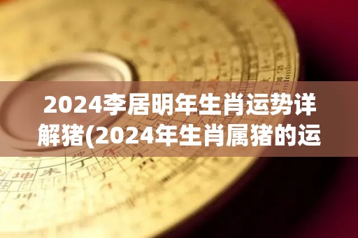 2024李居明年生肖运势详解猪(2024年生肖属猪的运势详解)