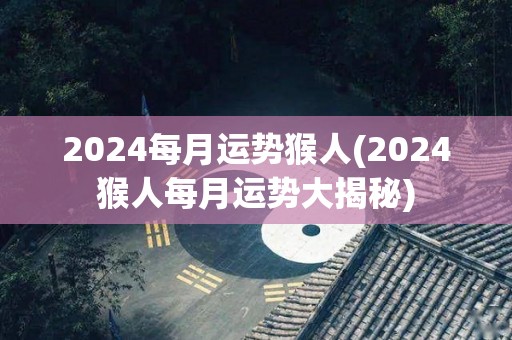 2024每月运势猴人(2024猴人每月运势大揭秘)