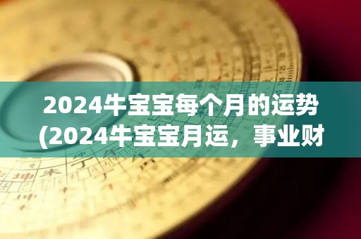 2024牛宝宝每个月的运势(2024牛宝宝月运，事业财运如何？50字以内。)