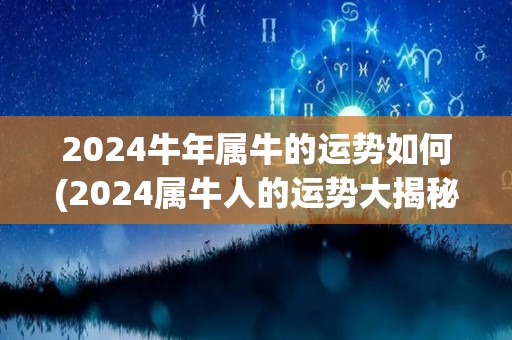 2024牛年属牛的运势如何(2024属牛人的运势大揭秘)