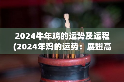 2024牛年鸡的运势及运程(2024年鸡的运势：展翅高飞，事业财运齐升！)