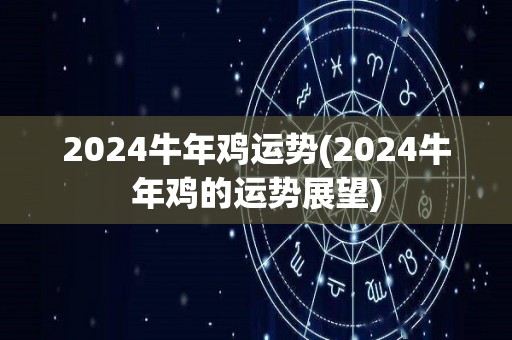 2024牛年鸡运势(2024牛年鸡的运势展望)