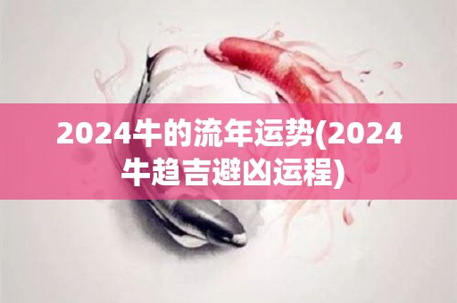 2024牛的流年运势(2024 牛趋吉避凶运程)