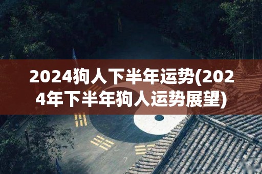 2024狗人下半年运势(2024年下半年狗人运势展望)