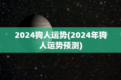 2024狗人运势(2024年狗人运势预测)
