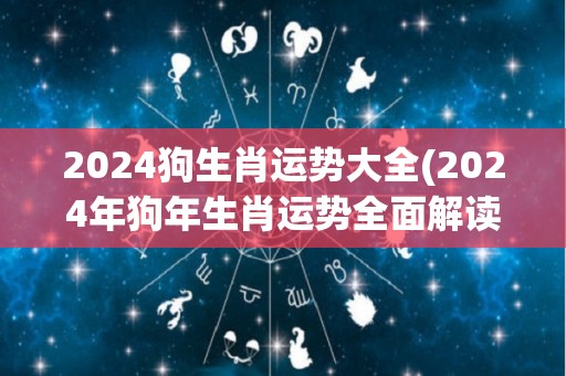 2024狗生肖运势大全(2024年狗年生肖运势全面解读)