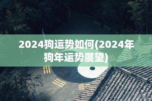 2024狗运势如何(2024年狗年运势展望)