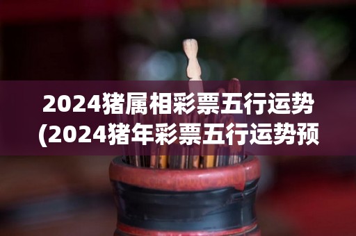 2024猪属相彩票五行运势(2024猪年彩票五行运势预测)