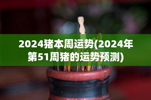 2024猪本周运势(2024年第51周猪的运势预测)