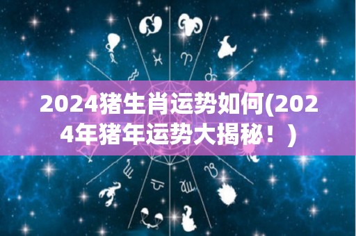 2024猪生肖运势如何(2024年猪年运势大揭秘！)