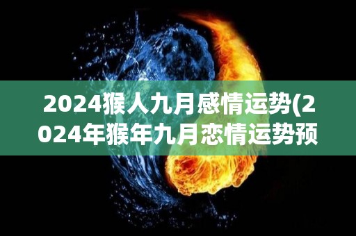 2024猴人九月感情运势(2024年猴年九月恋情运势预测)