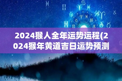 2024猴人全年运势运程(2024猴年黄道吉日运势预测)