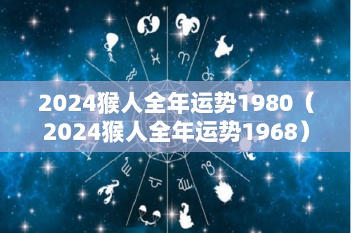 2024猴人全年运势1980（2024猴人全年运势1968）