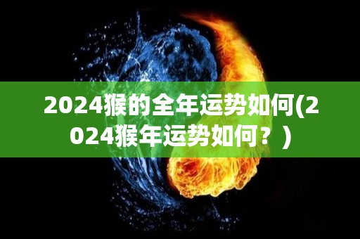 2024猴的全年运势如何(2024猴年运势如何？)