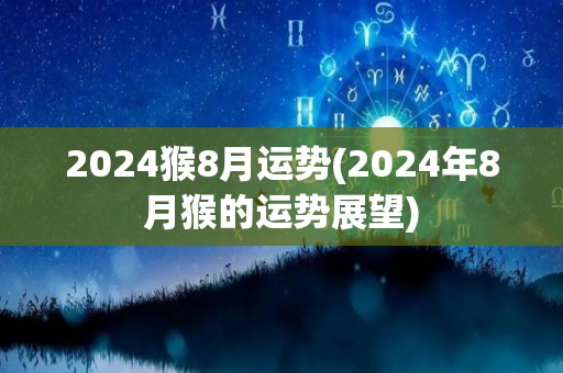 2024猴8月运势(2024年8月猴的运势展望)