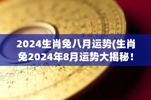 2024生肖兔八月运势(生肖兔2024年8月运势大揭秘！)