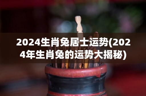 2024生肖兔居士运势(2024年生肖兔的运势大揭秘)