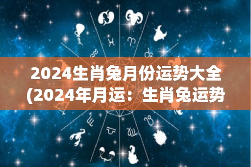 2024生肖兔月份运势大全(2024年月运：生肖兔运势详解)