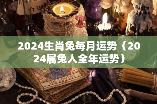 2024生肖兔每月运势（2024属兔人全年运势）