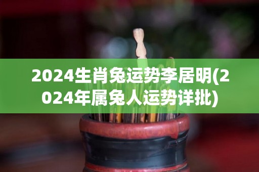 2024生肖兔运势李居明(2024年属兔人运势详批)