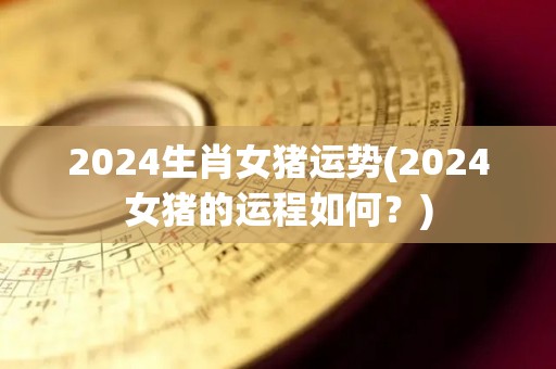 2024生肖女猪运势(2024女猪的运程如何？)