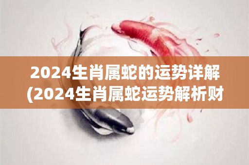 2024生肖属蛇的运势详解(2024生肖属蛇运势解析财运顺遂，工作上需加强努力!)