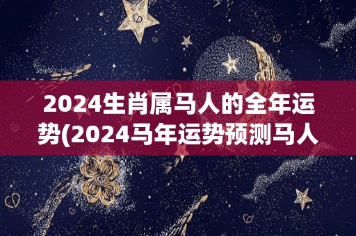 2024生肖属马人的全年运势(2024马年运势预测马人财运亨通，健康平稳，事业进展顺利！)
