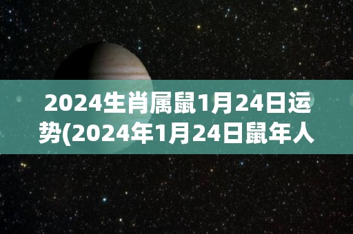 2024生肖属鼠1月24日运势(2024年1月24日鼠年人运势解析)