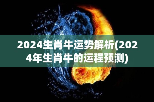 2024生肖牛运势解析(2024年生肖牛的运程预测)