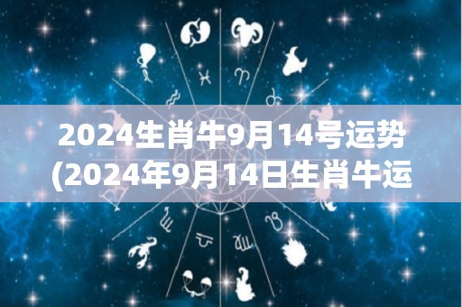 2024生肖牛9月14号运势(2024年9月14日生肖牛运程解析)