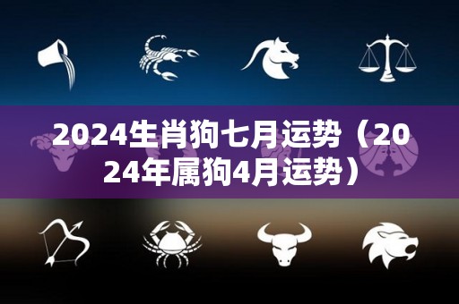 2024生肖狗七月运势（2024年属狗4月运势）