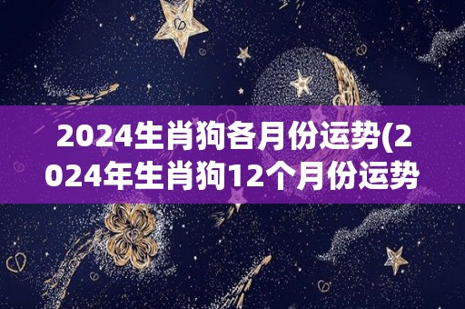 2024生肖狗各月份运势(2024年生肖狗12个月份运势大揭秘)