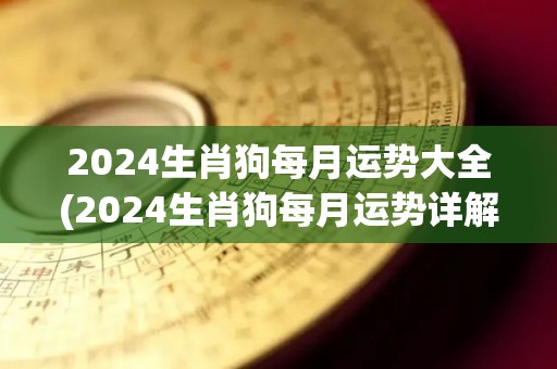 2024生肖狗每月运势大全(2024生肖狗每月运势详解)