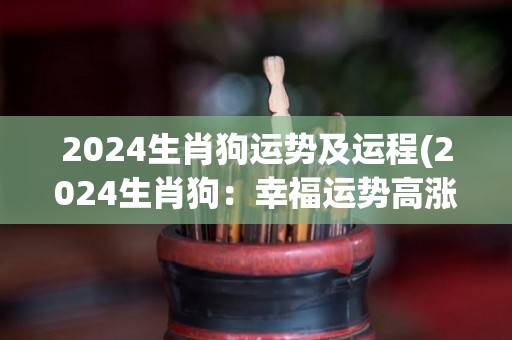 2024生肖狗运势及运程(2024生肖狗：幸福运势高涨，事业顺风顺水)