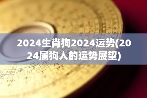 2024生肖狗2024运势(2024属狗人的运势展望)