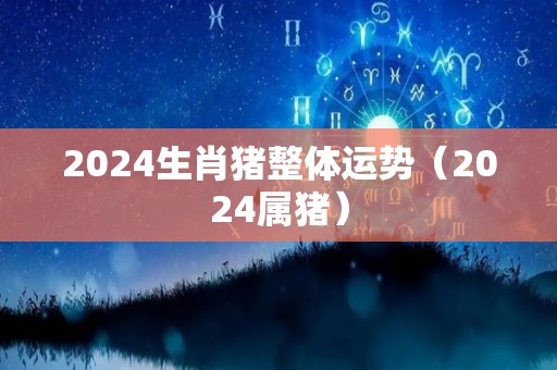 2024生肖猪整体运势（2024属猪）
