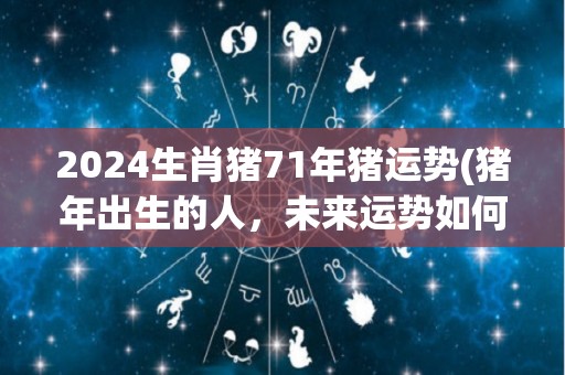 2024生肖猪71年猪运势(猪年出生的人，未来运势如何？测算你的71年猪运势！)