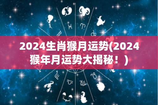 2024生肖猴月运势(2024猴年月运势大揭秘！)