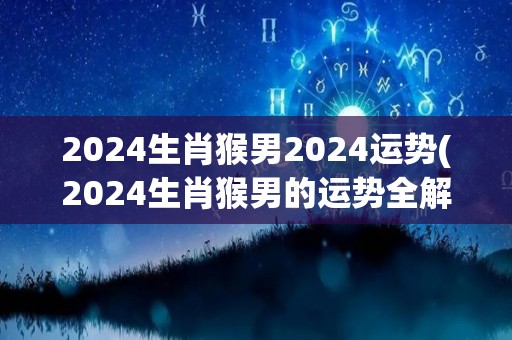 2024生肖猴男2024运势(2024生肖猴男的运势全解析)