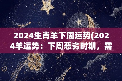 2024生肖羊下周运势(2024羊运势：下周恶劣时期，需小心处理人际关系)