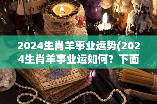 2024生肖羊事业运势(2024生肖羊事业运如何？下面告诉你！)