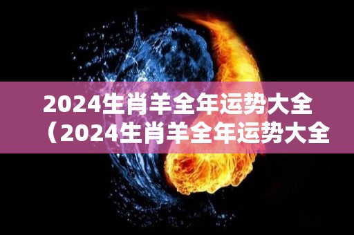 2024生肖羊全年运势大全（2024生肖羊全年运势大全图）
