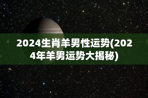 2024生肖羊男性运势(2024年羊男运势大揭秘)