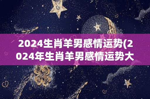 2024生肖羊男感情运势(2024年生肖羊男感情运势大揭秘)