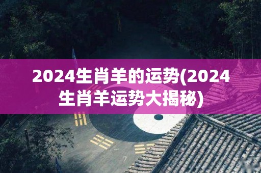 2024生肖羊的运势(2024生肖羊运势大揭秘)