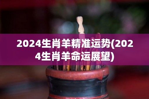 2024生肖羊精准运势(2024生肖羊命运展望)