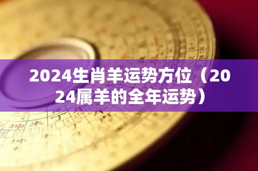 2024生肖羊运势方位（2024属羊的全年运势）