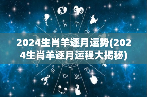 2024生肖羊逐月运势(2024生肖羊逐月运程大揭秘)
