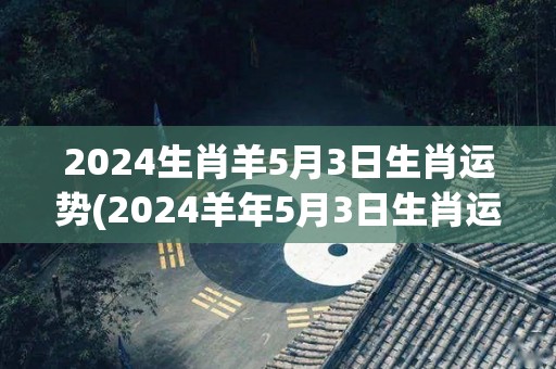 2024生肖羊5月3日生肖运势(2024羊年5月3日生肖运势解读)